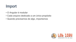 Import
• O Angular é modular
• Cada arquivo dedicado a um único propósito
• Quando precisamos de algo, importamos
 
