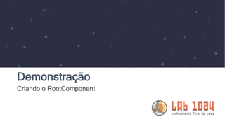 Demonstração
Criando o RootComponent
 