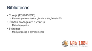 Bibliotecas
• Core-js (ES2015/ES6)
• Pacotes para contextos globais e funções do ES
• Polyfills do Angular2 e Zone.js
• Metadata e afins
• SystemJs
• Modularização e carregamento
 