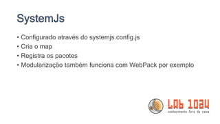 SystemJs
• Configurado através do systemjs.config.js
• Cria o map
• Registra os pacotes
• Modularização também funciona com WebPack por exemplo
 