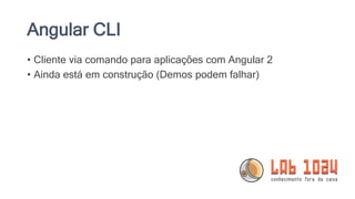 Angular CLI
• Cliente via comando para aplicações com Angular 2
• Ainda está em construção (Demos podem falhar)
 