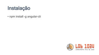 Instalação
• npm install -g angular-cli
 