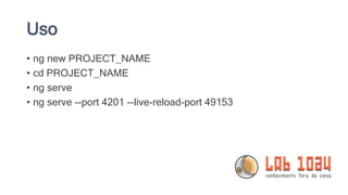 Uso
• ng new PROJECT_NAME
• cd PROJECT_NAME
• ng serve
• ng serve --port 4201 --live-reload-port 49153
 