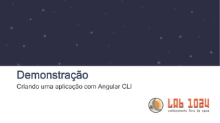 Demonstração
Criando uma aplicação com Angular CLI
 