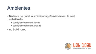 Ambientes
• Na hora do build, o src/client/app/environment.ts será
substituido
• config/environment.dev.ts
• config/environment.prod.ts
• ng build -prod
 