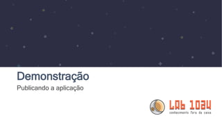 Demonstração
Publicando a aplicação
 