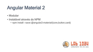 Angular Material 2
• Modular
• Instalável através do NPM
• npm install --save @angular2-material/{core,button,card}
 