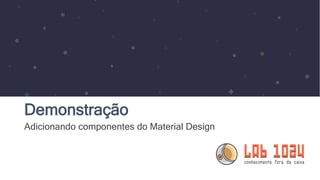 Demonstração
Adicionando componentes do Material Design
 