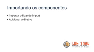 Importando os componentes
• Importar utilizando import
• Adicionar a diretiva
 