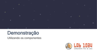 Demonstração
Utilizando os componentes
 