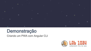 Demonstração
Criando um PWA com Angular CLI
 