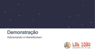 Demonstração
Adicionando a HomeScreen
 