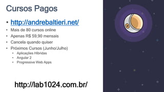 Cursos Pagos
http://lab1024.com.br/
• http://andrebaltieri.net/
• Mais de 80 cursos online
• Apenas R$ 59,90 mensais
• Cancela quando quiser
• Próximos Cursos (Junho/Julho)
• Aplicações Híbridas
• Angular 2
• Progressive Web Apps
 