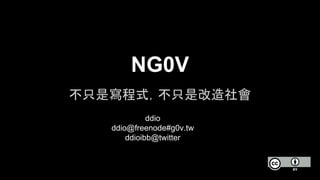 NG0V 
不只是寫程式，不只是改造社會 
ddio 
ddio@freenode#g0v.tw 
ddioibb@twitter 
 