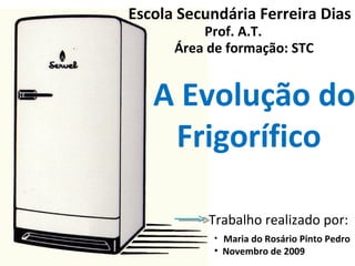 Escola Secundária Ferreira Dias Prof. A.T. Área de formação: STC A Evolução do  Frigorífico  Trabalho realizado por: ,[object Object],[object Object]