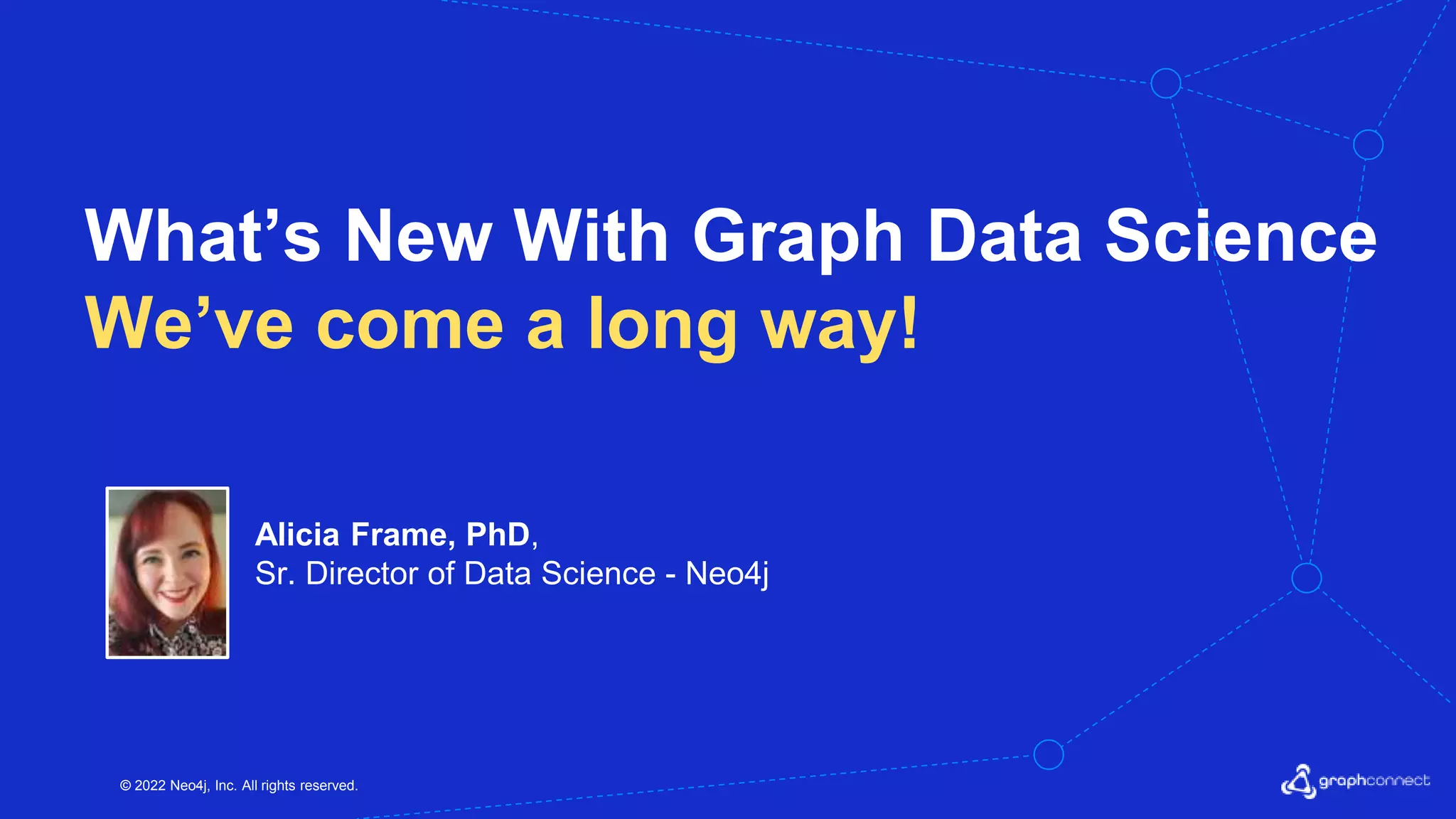© 2022 Neo4j, Inc. All rights reserved. What’s New With Graph Data Science We’ve come a long way! Alicia Frame, PhD, Sr. Director of Data Science - Neo4j 