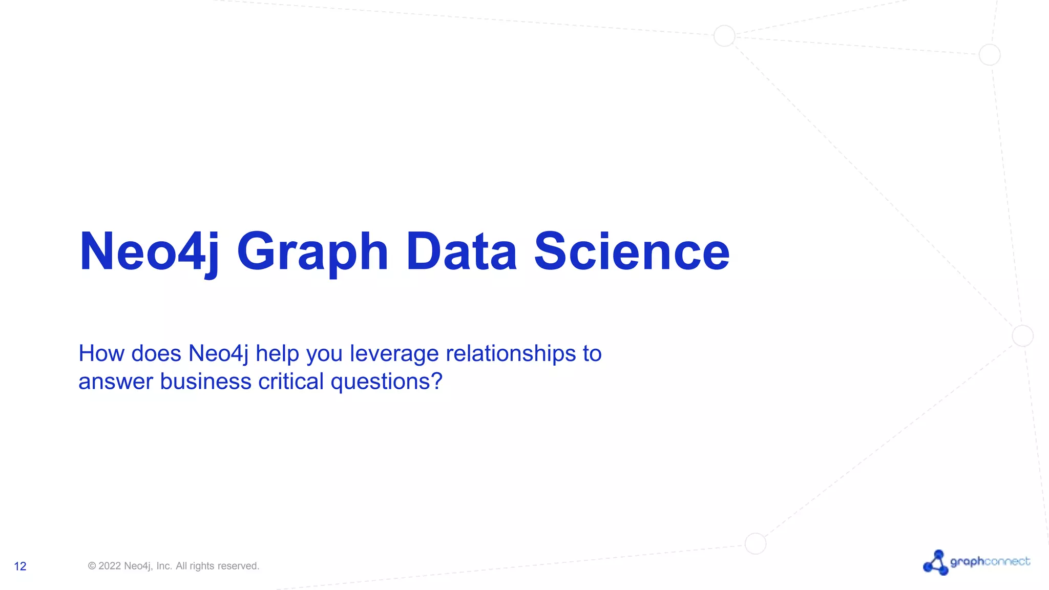 © 2022 Neo4j, Inc. All rights reserved. 12 Neo4j Graph Data Science How does Neo4j help you leverage relationships to answer business critical questions? 