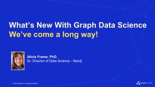 © 2022 Neo4j, Inc. All rights reserved.
What’s New With Graph Data Science
We’ve come a long way!
Alicia Frame, PhD,
Sr. Director of Data Science - Neo4j
 