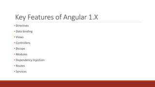 Key Features of Angular 1.X
• Directives
• Data binding
• Views
• Controllers
• $scope
• Modules
• Dependency Injection
• Routes
• Services
 