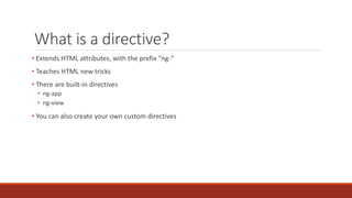What is a directive?
• Extends HTML attributes, with the prefix “ng-”
• Teaches HTML new tricks
• There are built-in directives
• ng-app
• ng-view
• You can also create your own custom directives
 