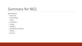 Summary for NG1
Key Features
• Directives
• Data binding
• Views
• Controllers
• $scope
• Modules
• Dependency Injection
• Routes
• Services
 