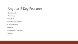 Angular 2 Key Features
• Components
• Templates
• Directives
• Data Binding & Pipes
• Life-cycle hooks
• Services
• Dependency Injection
• Routes
 