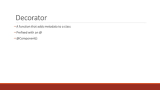 Decorator
• A function that adds metadata to a class
• Prefixed with an @
• @Component()
 