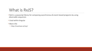 What is RxJS?
• RxJS is a javascript library for composing asynchronous & event-based programs by using
observable sequences
• Used within Angular
• More info
• http://reactivex.io/rxjs/
 