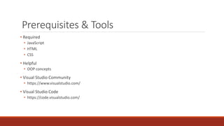 Prerequisites & Tools
• Required
• JavaScript
• HTML
• CSS
• Helpful
• OOP concepts
• Visual Studio Community
• https://www.visualstudio.com/
• Visual Studio Code
• https://code.visualstudio.com/
 