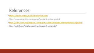 References
•https://angular.io/docs/ts/latest/quickstart.html
•https://www.pluralsight.com/courses/angular-2-getting-started
•https://auth0.com/blog/angular-2-series-part-2-domain-models-and-dependency-injection/
•https://auth0.com/blog/angular-2-series-part-3-using-http/
 