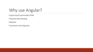 Why use Angular?
• Expressive/Customizable HTML
• Powerful Data Binding
• Modular
• Easy back-end integration
 