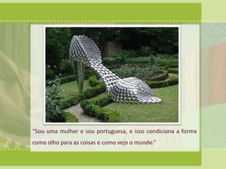 “Sou uma mulher e sou portuguesa, e isso condiciona a forma 
como olho para as coisas e como vejo o mundo.” 
 