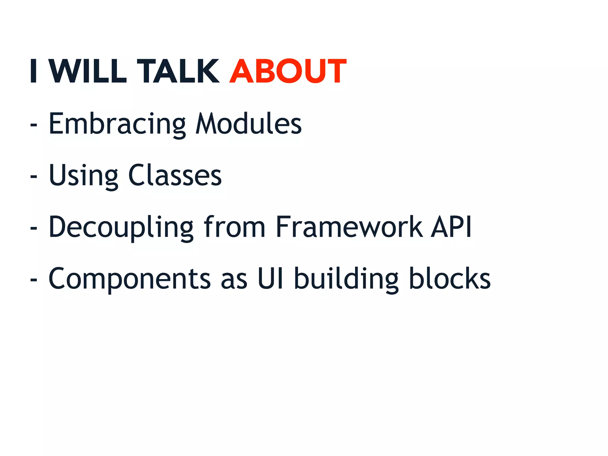 I WILL TALK ABOUT
- Embracing Modules
- Using Classes
- Decoupling from Framework API
- Components as UI building blocks
 