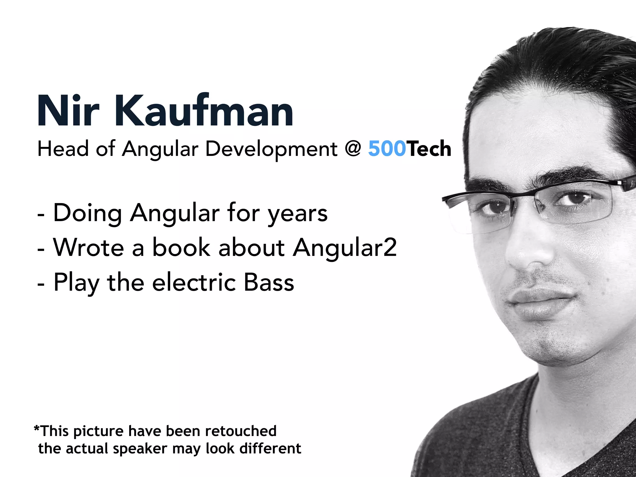 NIR KUFMN
Nir Kaufman
- Doing Angular for years
- Wrote a book about Angular2
- Play the electric Bass
Head of Angular Development @ 500Tech
*This picture have been retouched
the actual speaker may look different
 