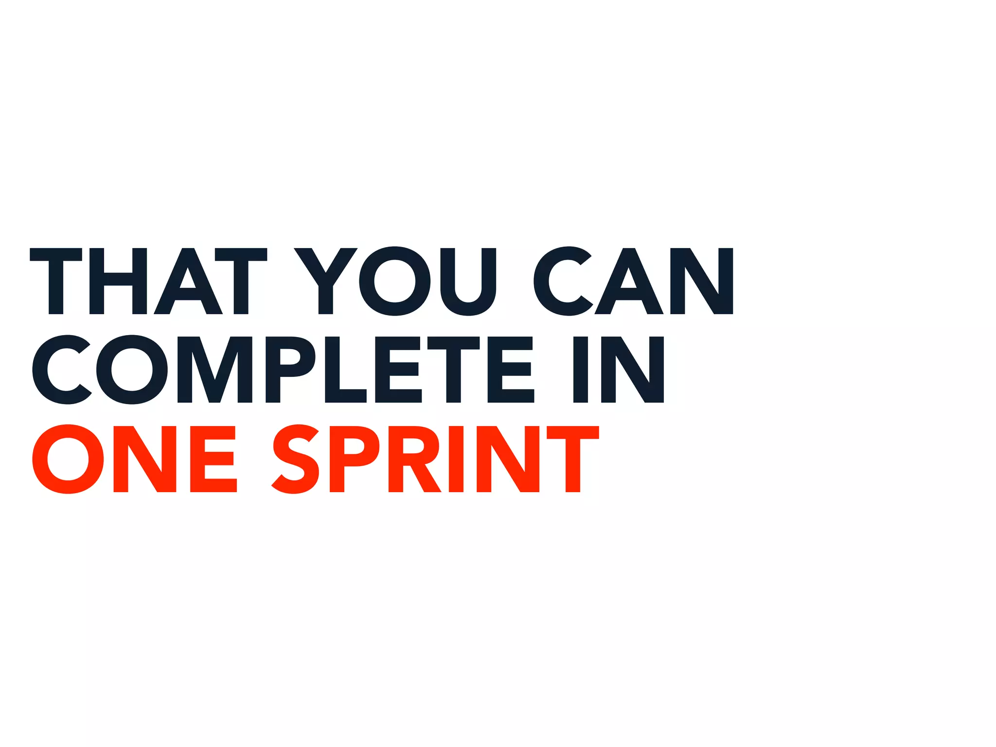 THAT YOU CAN
COMPLETE IN
ONE SPRINT
 