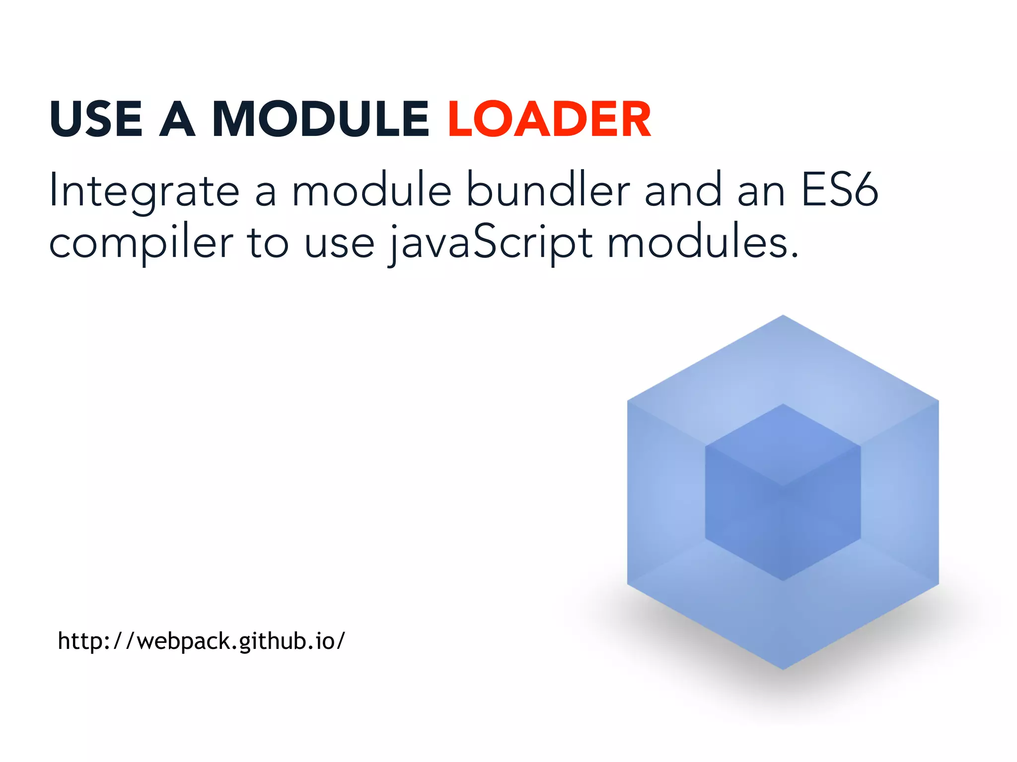 USE A MODULE LOADER
Integrate a module bundler and an ES6
compiler to use javaScript modules.
http://webpack.github.io/
 