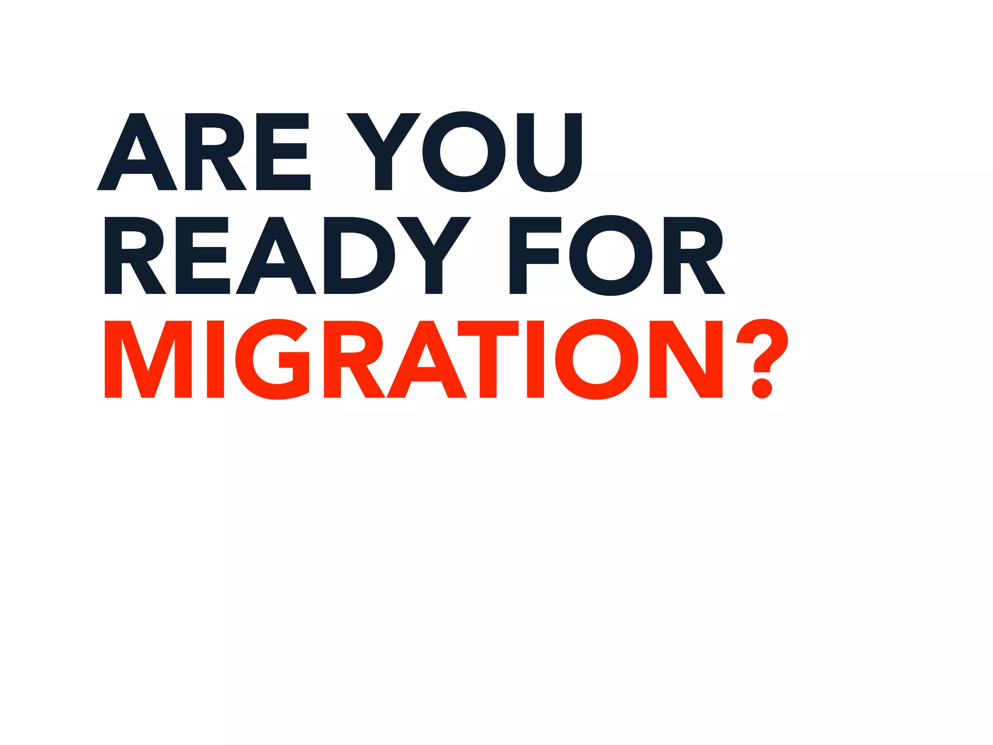 ARE YOU
READY FOR
MIGRATION?
 