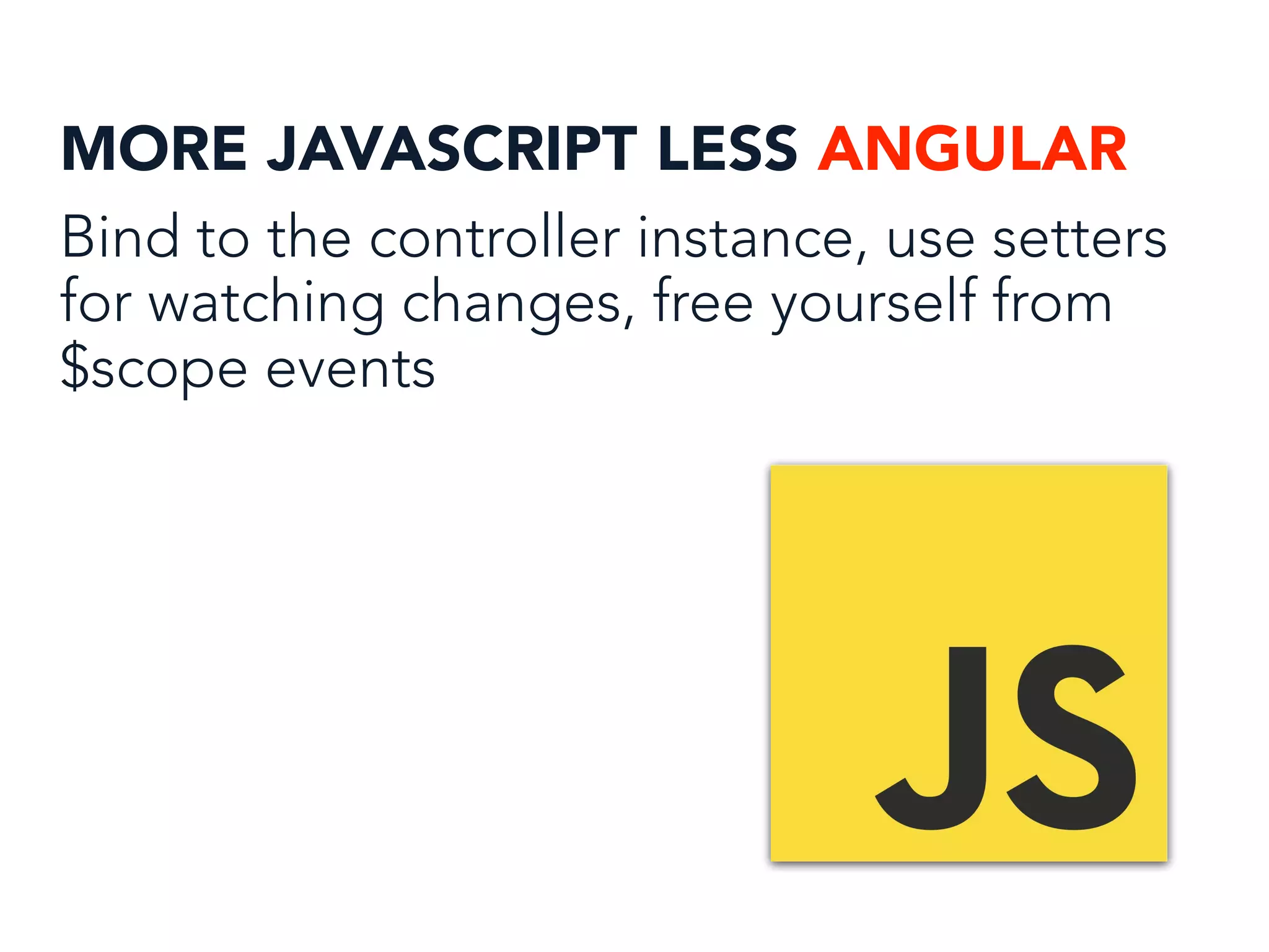 MORE JAVASCRIPT LESS ANGULAR
Bind to the controller instance, use setters
for watching changes, free yourself from
$scope events
 