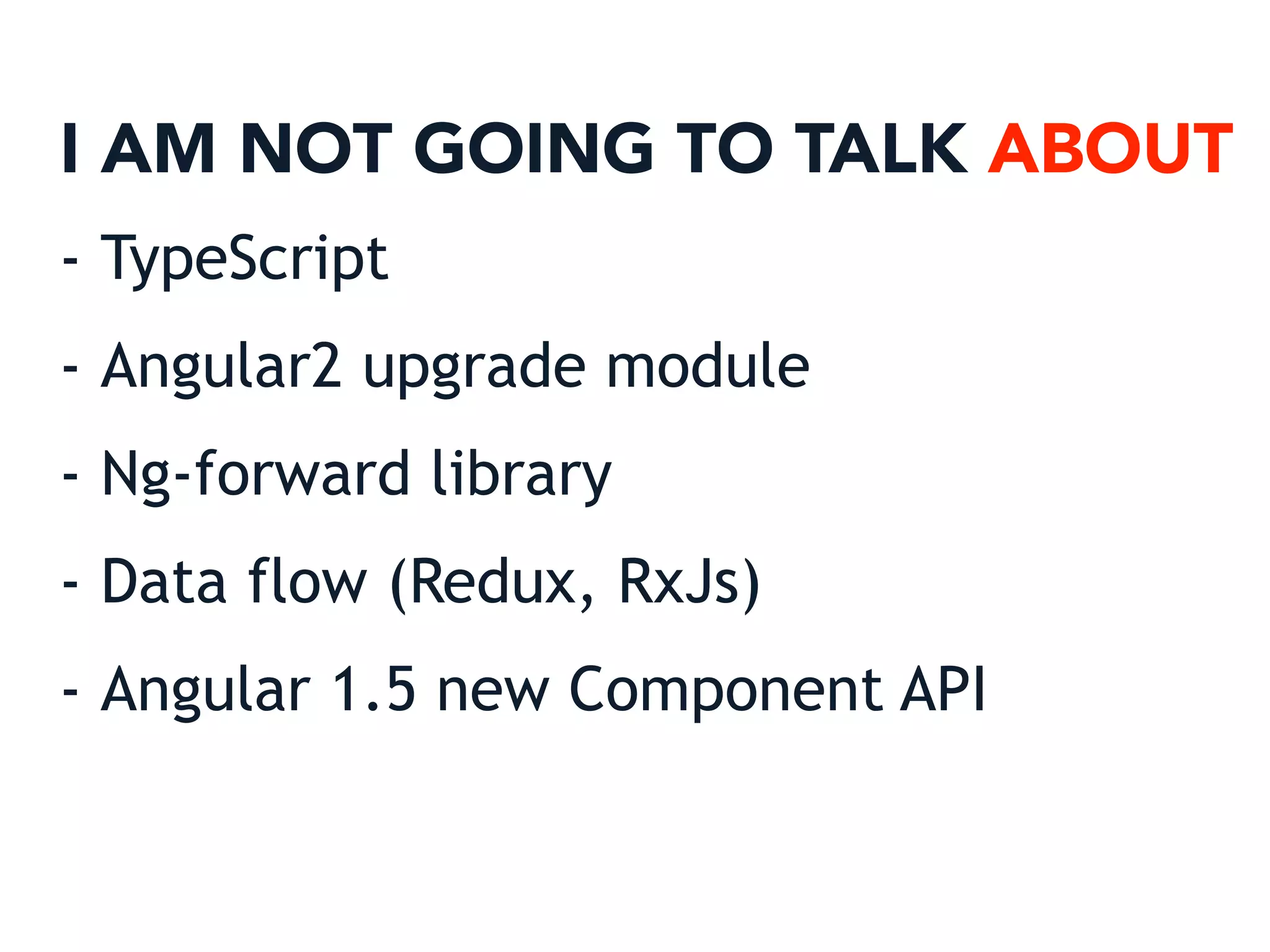 I AM NOT GOING TO TALK ABOUT
- TypeScript
- Angular2 upgrade module
- Ng-forward library
- Data flow (Redux, RxJs)
- Angular 1.5 new Component API
 