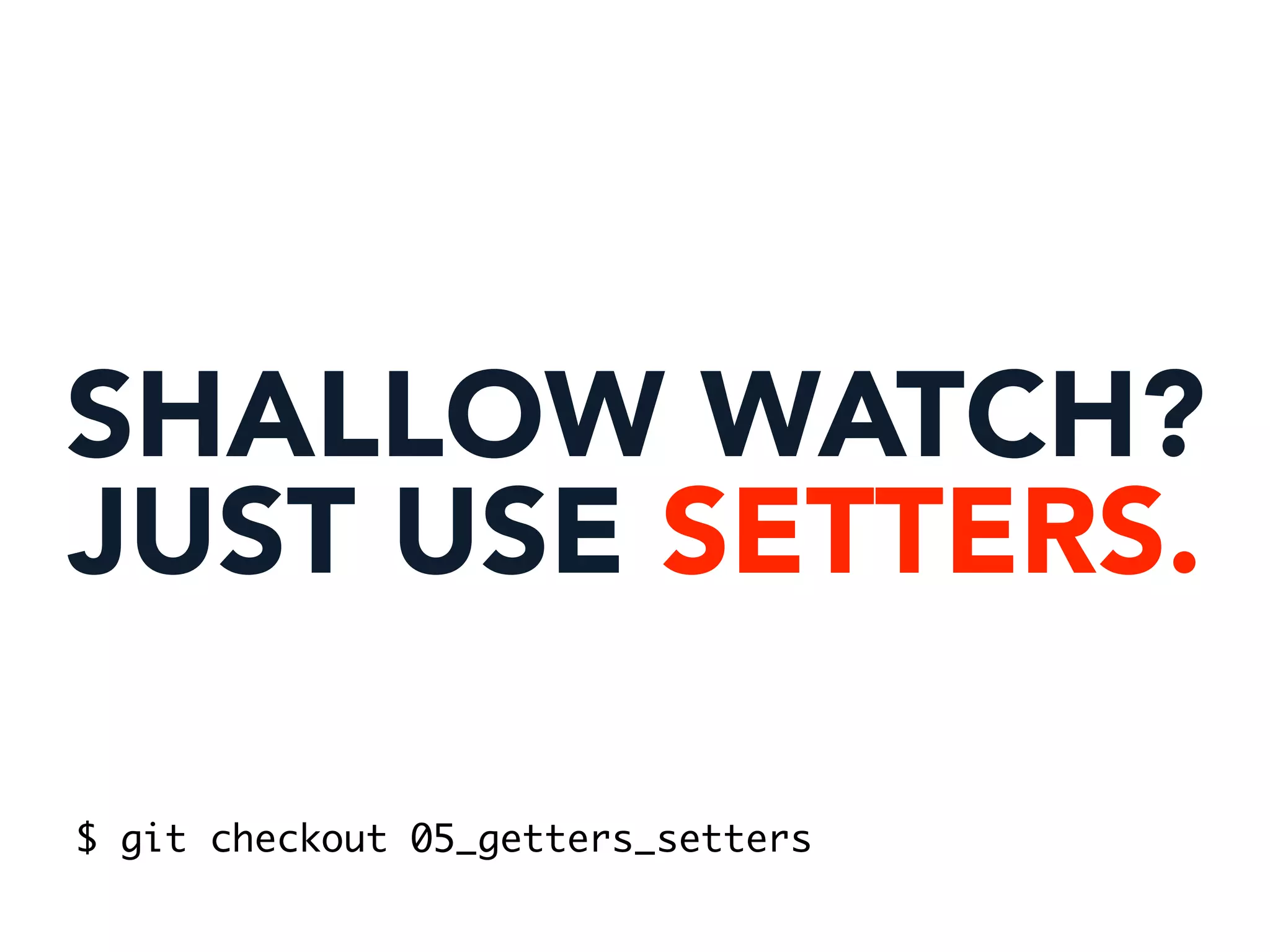 SHALLOW WATCH?
JUST USE SETTERS.
$ git checkout 05_getters_setters
 