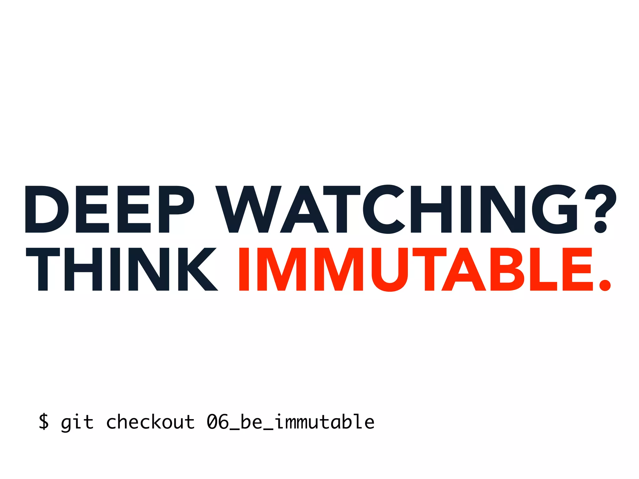 DEEP WATCHING?
THINK IMMUTABLE.
$ git checkout 06_be_immutable
 