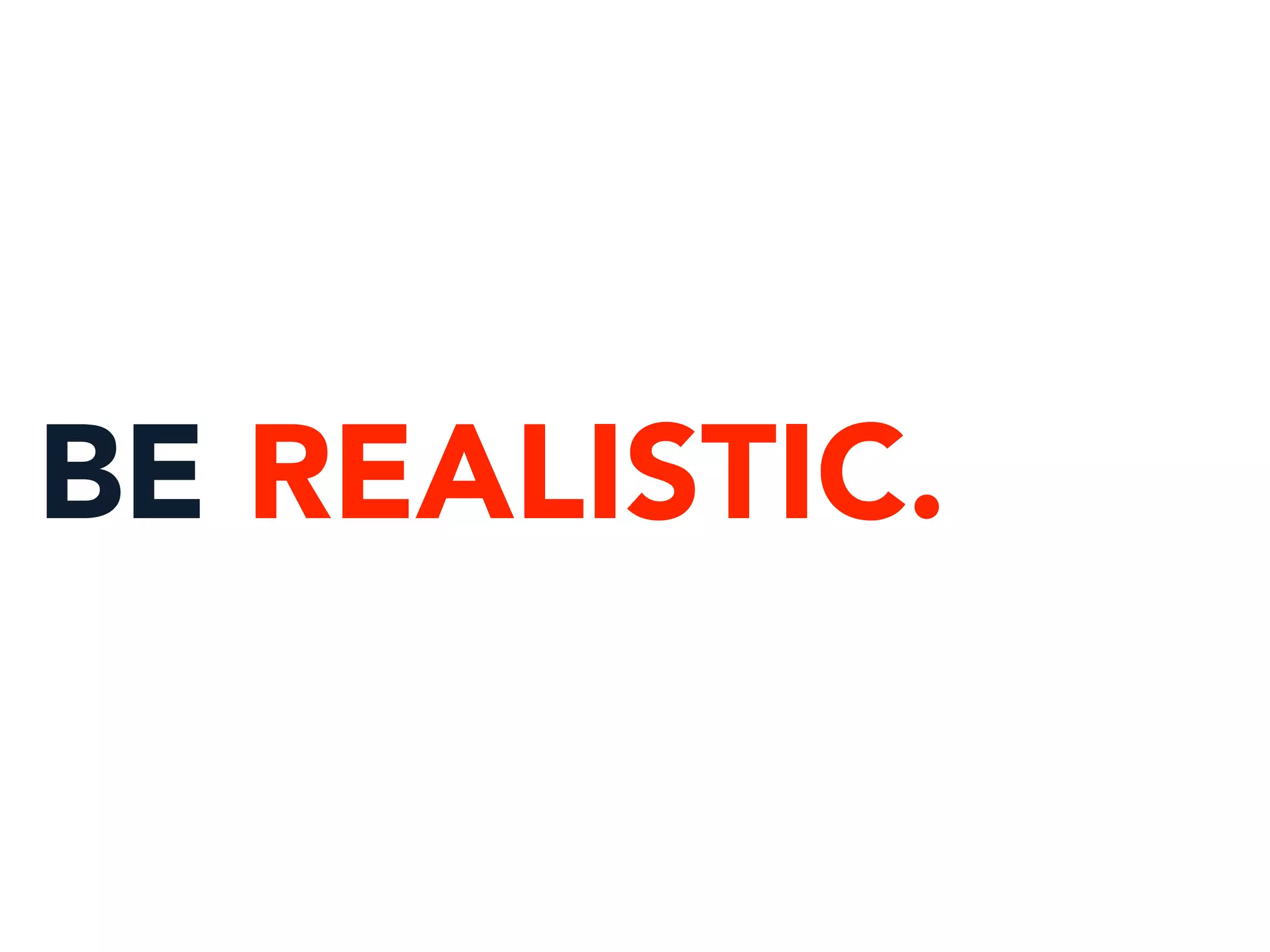 BE REALISTIC.
 