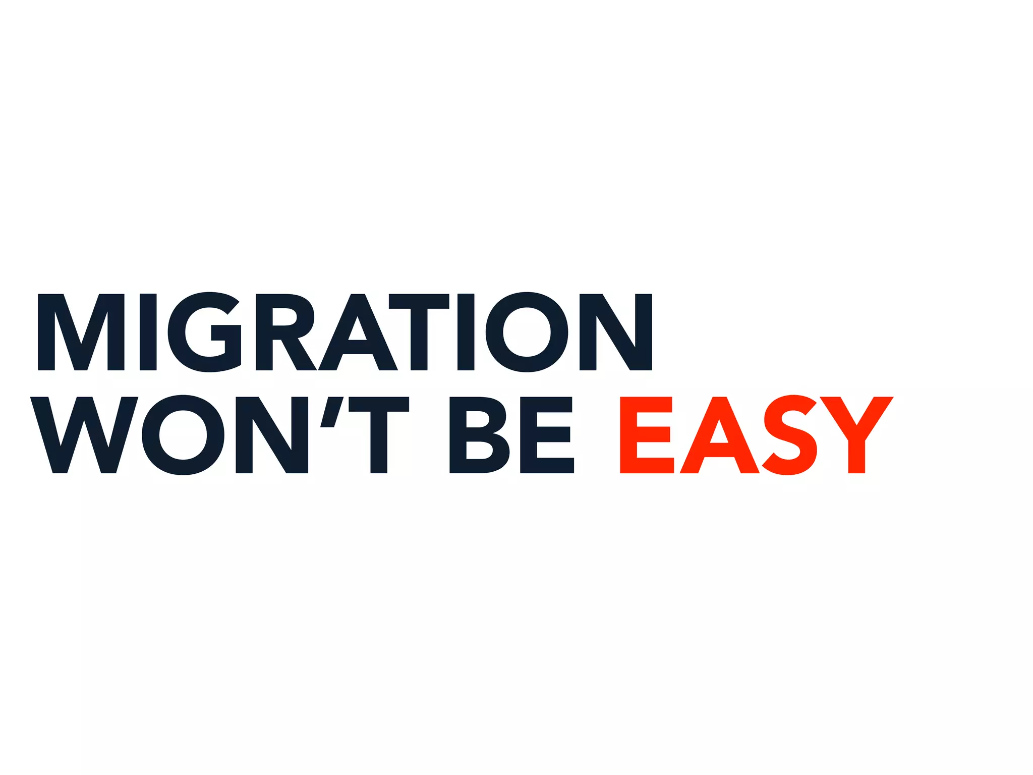 MIGRATION
WON’T BE EASY
 