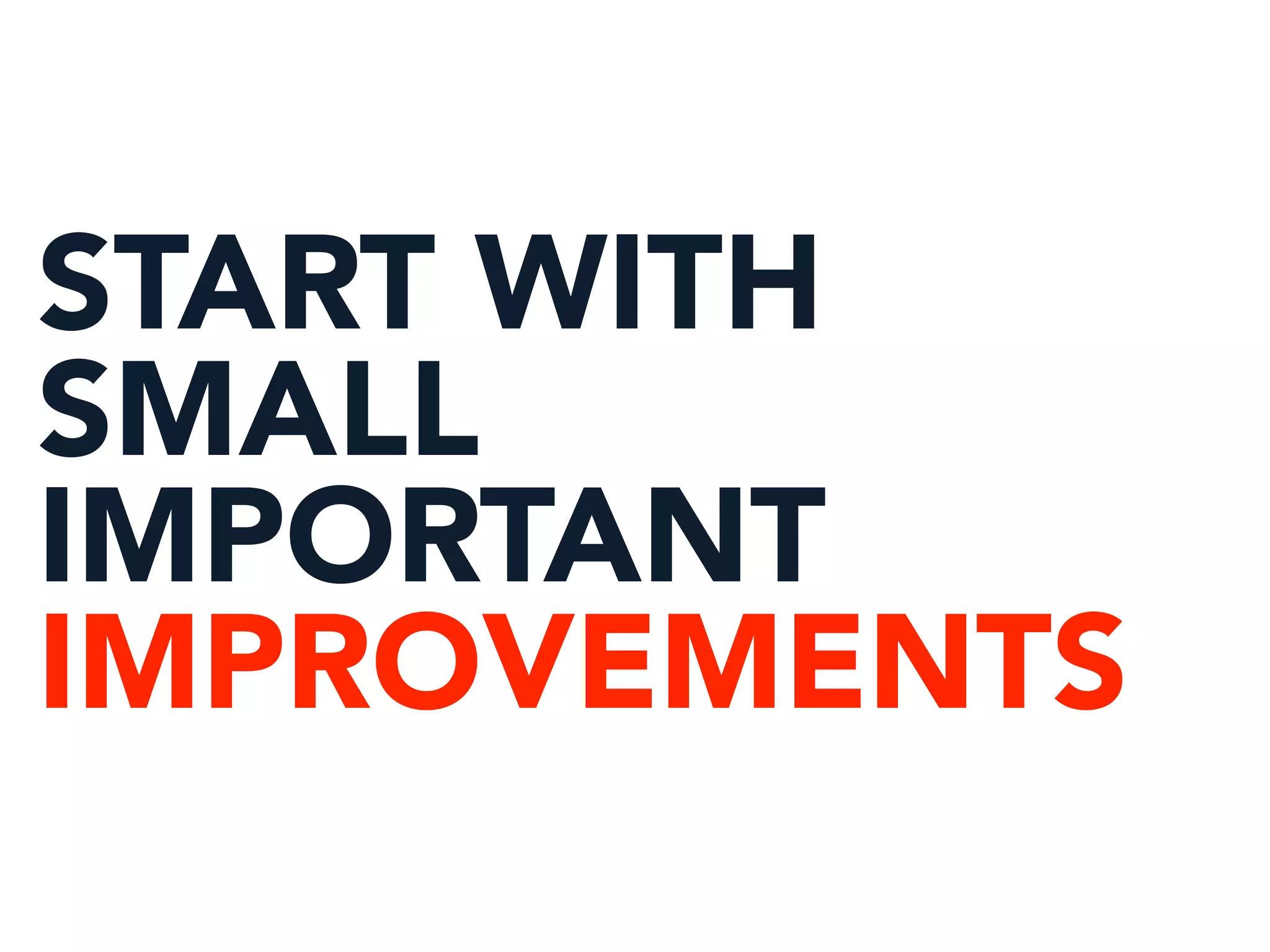 START WITH
SMALL
IMPORTANT
IMPROVEMENTS
 