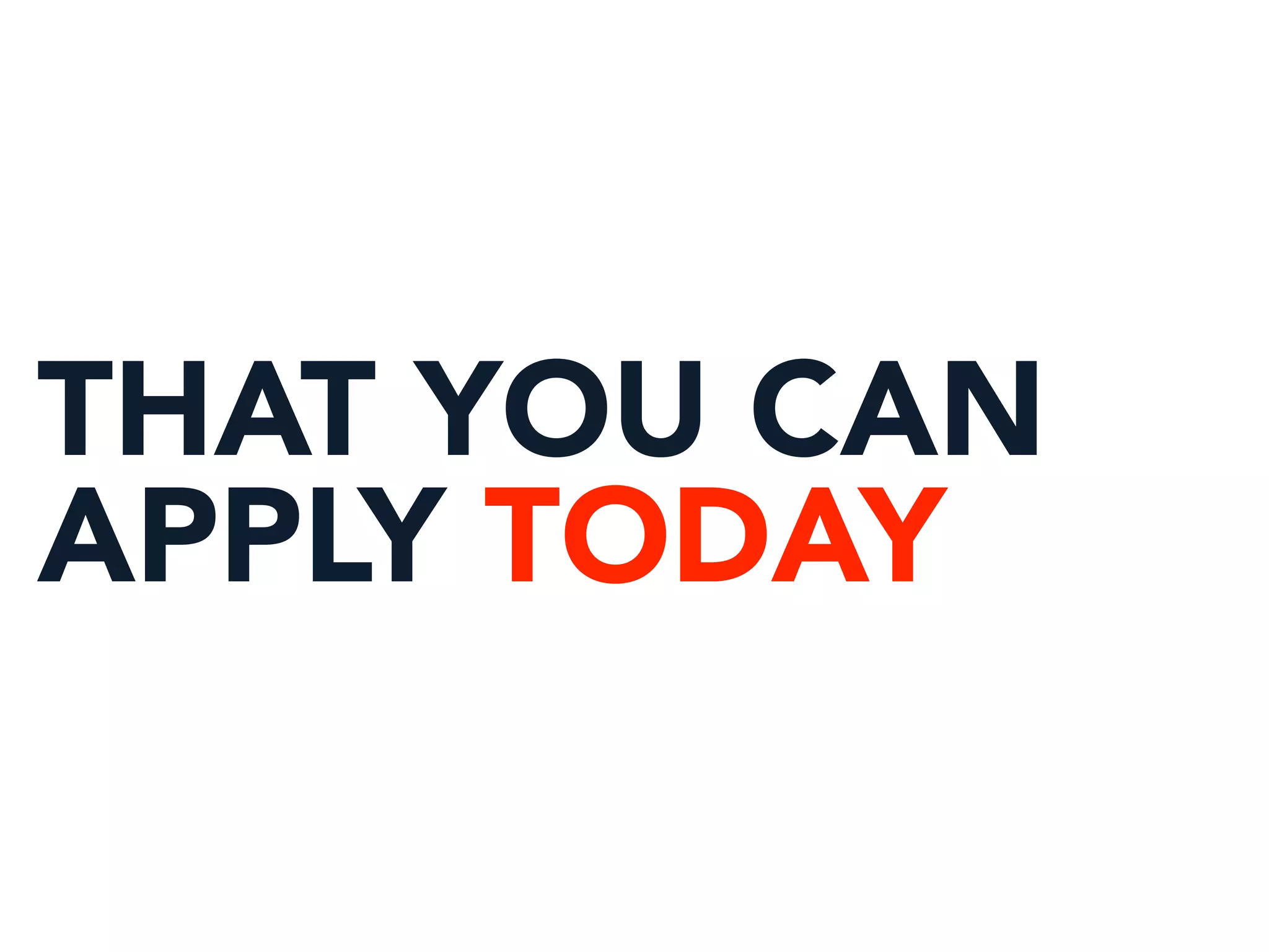 THAT YOU CAN
APPLY TODAY
 