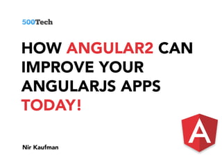 HOW ANGULAR2 CAN
IMPROVE YOUR
ANGULARJS APPS
TODAY!
Nir Kaufman
 