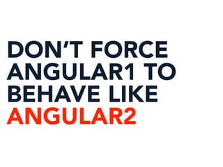 DON’T FORCE
ANGULAR1 TO
BEHAVE LIKE
ANGULAR2
 