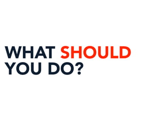 WHAT SHOULD
YOU DO?
 