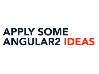 APPLY SOME
ANGULAR2 IDEAS
 