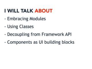 I WILL TALK ABOUT
- Embracing Modules
- Using Classes
- Decoupling from Framework API
- Components as UI building blocks
 
